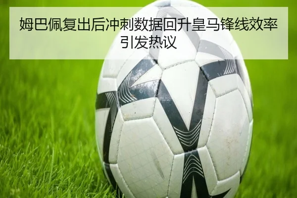 姆巴佩复出后冲刺数据回升皇马锋线效率引发热议